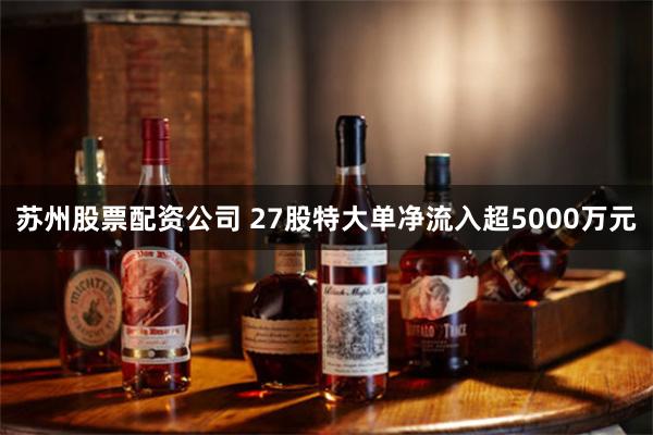 苏州股票配资公司 27股特大单净流入超5000万元