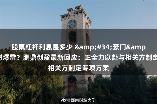 股票杠杆利息是多少 &#34;豪门&#34;理财爆雷？鹏鼎创盈最新回应：正全力以赴与相关方制定专项方案