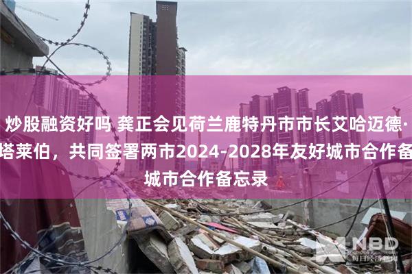 炒股融资好吗 龚正会见荷兰鹿特丹市市长艾哈迈德·阿布塔莱伯，共同签署两市2024-2028年友好城市合作备忘录