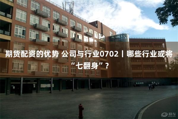 期货配资的优势 公司与行业0702丨哪些行业或将“七翻身”？