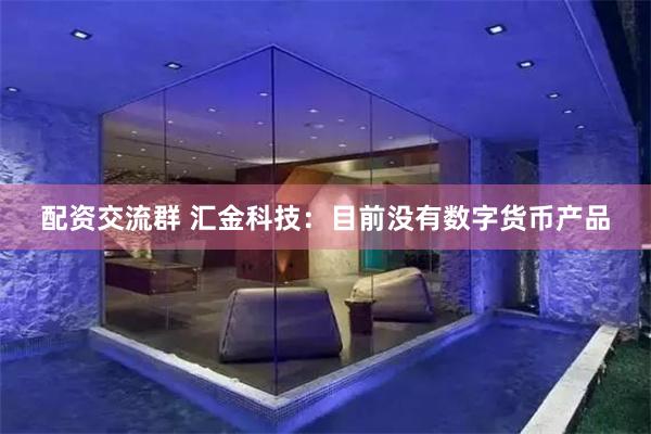 配资交流群 汇金科技：目前没有数字货币产品