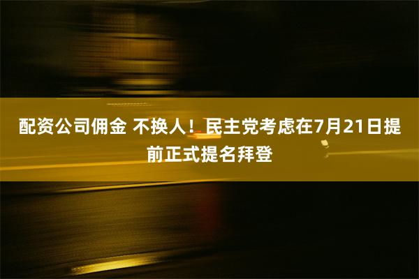 配资公司佣金 不换人！民主党考虑在7月21日提前正式提名拜登