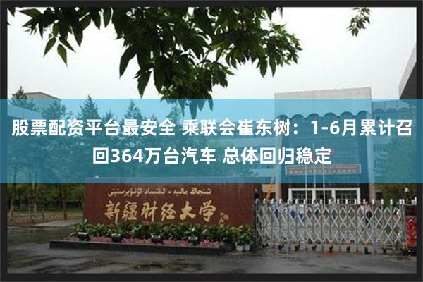 股票配资平台最安全 乘联会崔东树：1-6月累计召回364万台汽车 总体回归稳定