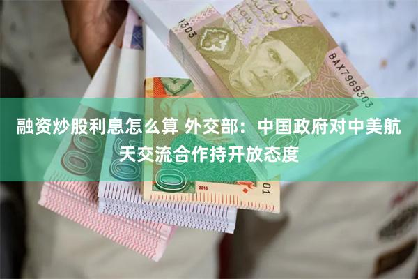 融资炒股利息怎么算 外交部：中国政府对中美航天交流合作持开放态度