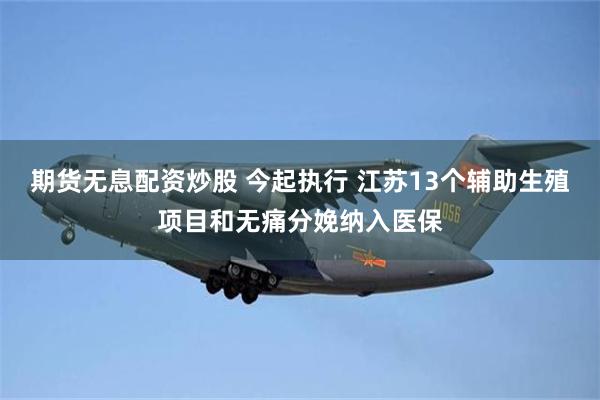 期货无息配资炒股 今起执行 江苏13个辅助生殖项目和无痛分娩纳入医保