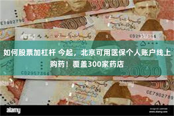 如何股票加杠杆 今起，北京可用医保个人账户线上购药！覆盖300家药店