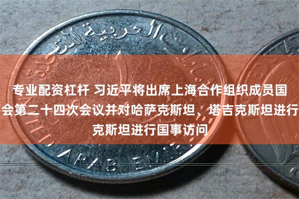 专业配资杠杆 习近平将出席上海合作组织成员国元首理事会第二十四次会议并对哈萨克斯坦、塔吉克斯坦进行国事访问