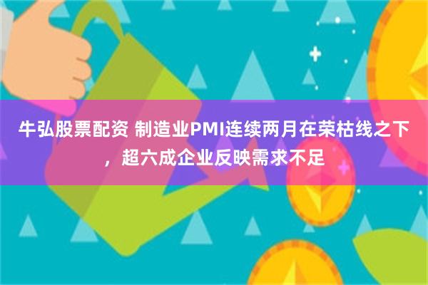 牛弘股票配资 制造业PMI连续两月在荣枯线之下，超六成企业反映需求不足