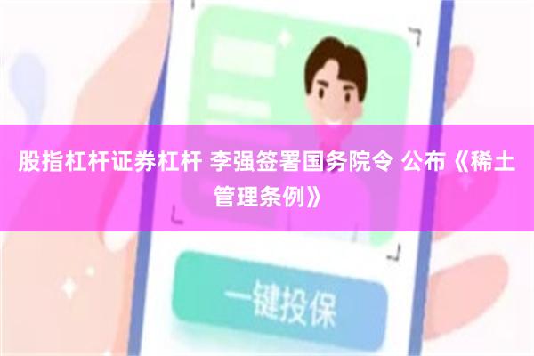 股指杠杆证券杠杆 李强签署国务院令 公布《稀土管理条例》