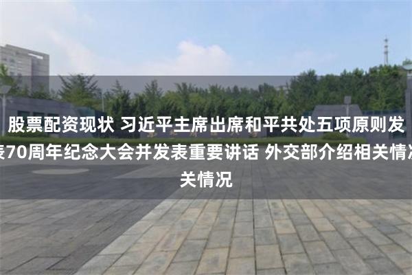 股票配资现状 习近平主席出席和平共处五项原则发表70周年纪念大会并发表重要讲话 外交部介绍相关情况