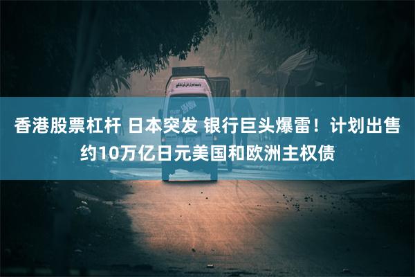 香港股票杠杆 日本突发 银行巨头爆雷！计划出售约10万亿日元美国和欧洲主权债