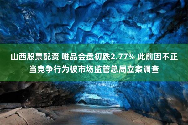 山西股票配资 唯品会盘初跌2.77% 此前因不正当竞争行为被市场监管总局立案调查