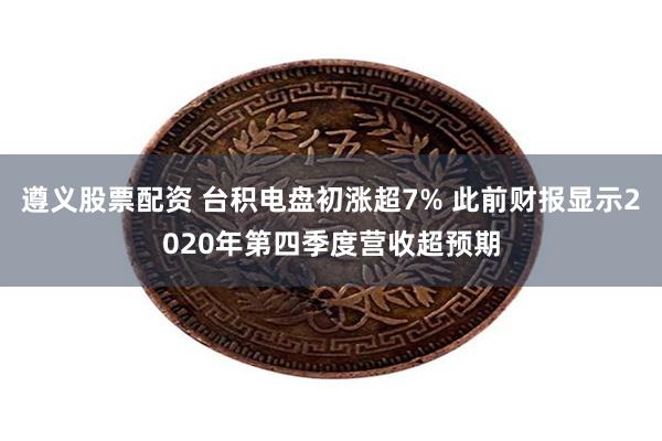 遵义股票配资 台积电盘初涨超7% 此前财报显示2020年第四季度营收超预期