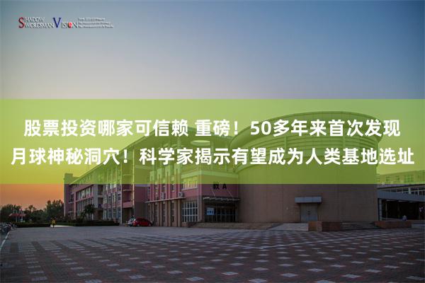 股票投资哪家可信赖 重磅！50多年来首次发现月球神秘洞穴！科学家揭示有望成为人类基地选址