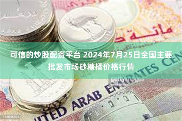 可信的炒股配资平台 2024年7月25日全国主要批发市场砂糖橘价格行情