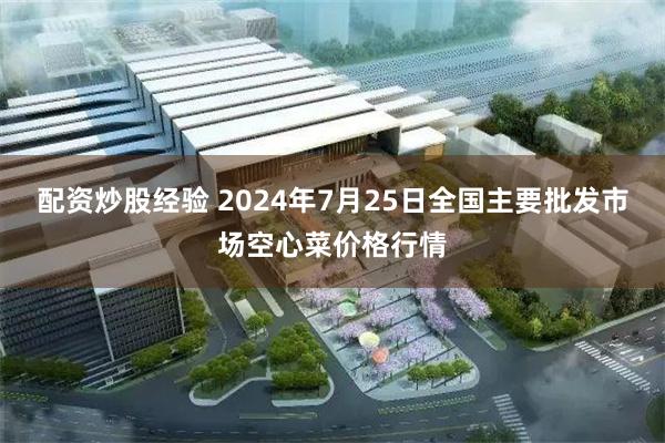 配资炒股经验 2024年7月25日全国主要批发市场空心菜价格行情