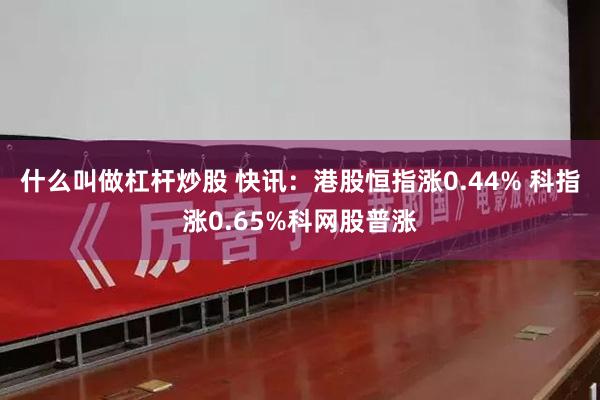 什么叫做杠杆炒股 快讯：港股恒指涨0.44% 科指涨0.65%科网股普涨