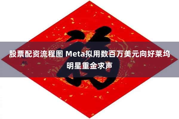 股票配资流程图 Meta拟用数百万美元向好莱坞明星重金求声