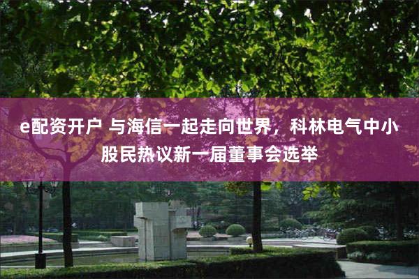 e配资开户 与海信一起走向世界，科林电气中小股民热议新一届董事会选举