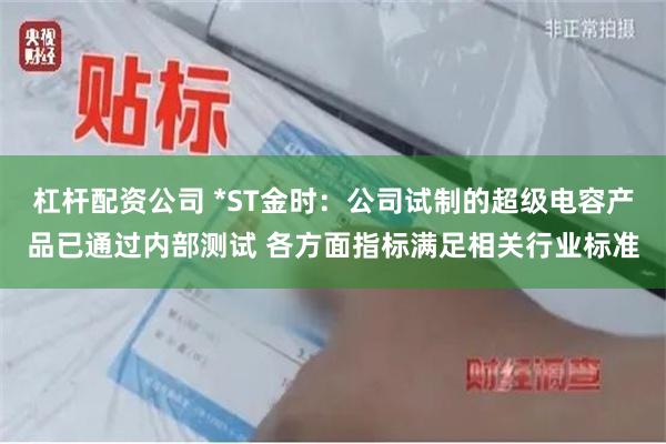 杠杆配资公司 *ST金时：公司试制的超级电容产品已通过内部测试 各方面指标满足相关行业标准