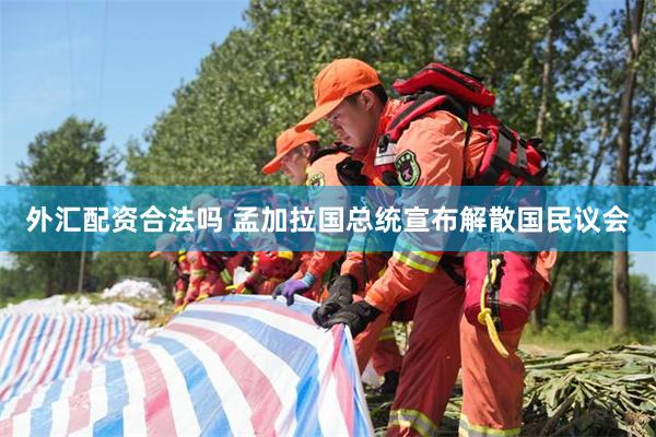 外汇配资合法吗 孟加拉国总统宣布解散国民议会