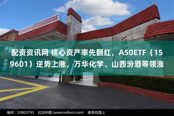 配资资讯网 核心资产率先翻红，A50ETF（159601）逆势上涨，万华化学、山西汾酒等领涨