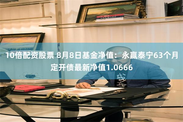 10倍配资股票 8月8日基金净值：永赢泰宁63个月定开债最新净值1.0666