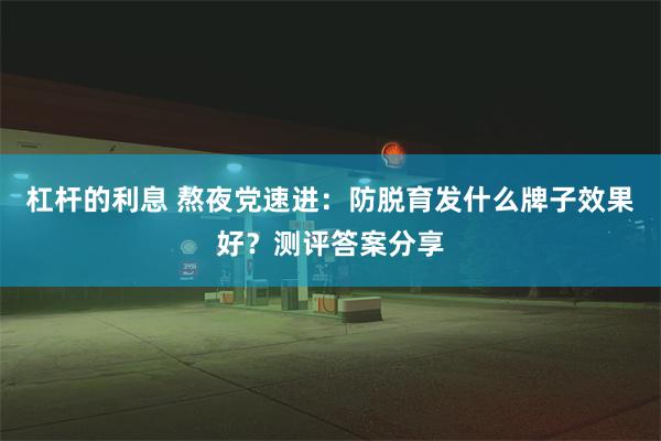 杠杆的利息 熬夜党速进：防脱育发什么牌子效果好？测评答案分享