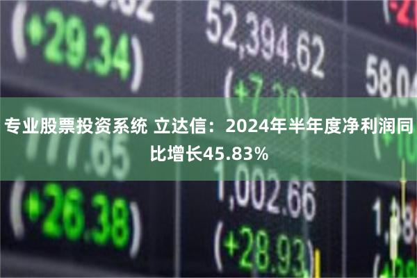 专业股票投资系统 立达信：2024年半年度净利润同比增长45.83%