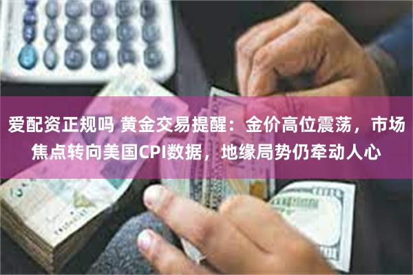 爱配资正规吗 黄金交易提醒：金价高位震荡，市场焦点转向美国CPI数据，地缘局势仍牵动人心