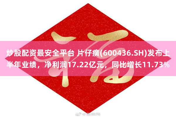 炒股配资最安全平台 片仔癀(600436.SH)发布上半年业绩，净利润17.22亿元，同比增长11.73%