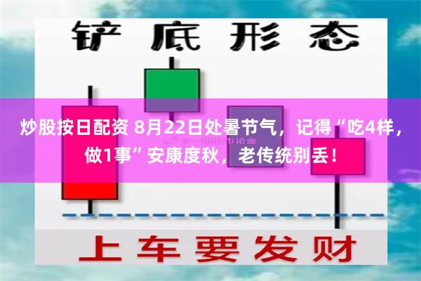 炒股按日配资 8月22日处暑节气，记得“吃4样，做1事”安康度秋，老传统别丢！