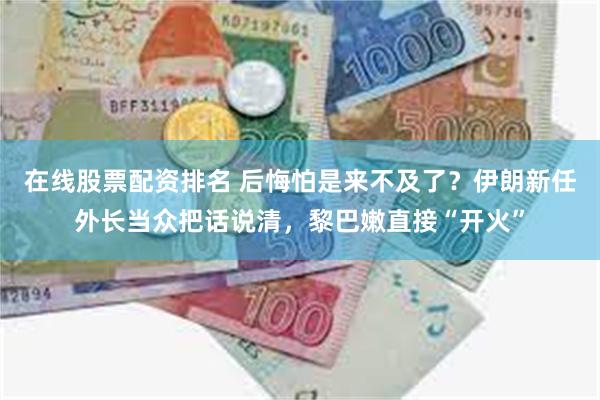 在线股票配资排名 后悔怕是来不及了？伊朗新任外长当众把话说清，黎巴嫩直接“开火”