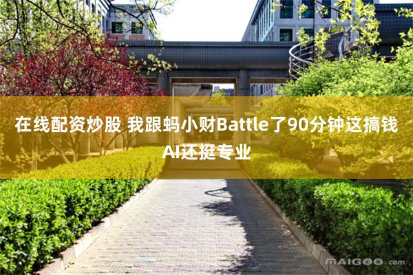 在线配资炒股 我跟蚂小财Battle了90分钟这搞钱AI还挺专业