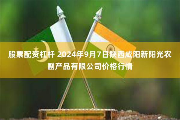 股票配资杠杆 2024年9月7日陕西咸阳新阳光农副产品有限公司价格行情