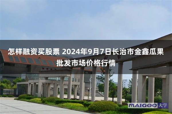 怎样融资买股票 2024年9月7日长治市金鑫瓜果批发市场价格行情