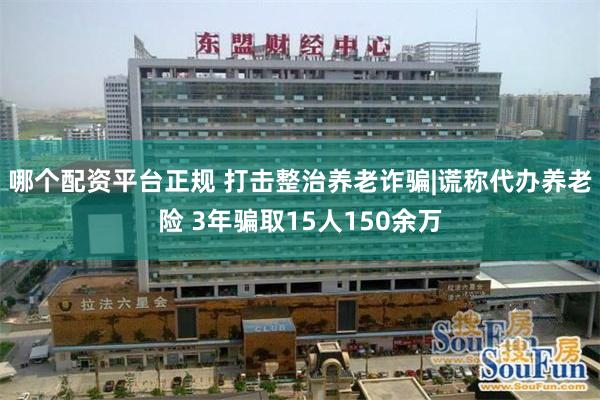 哪个配资平台正规 打击整治养老诈骗|谎称代办养老险 3年骗取15人150余万