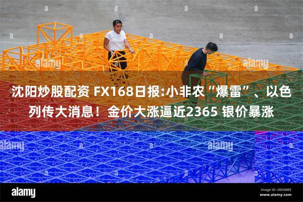 沈阳炒股配资 FX168日报:小非农“爆雷”、以色列传大消息！金价大涨逼近2365 银价暴涨