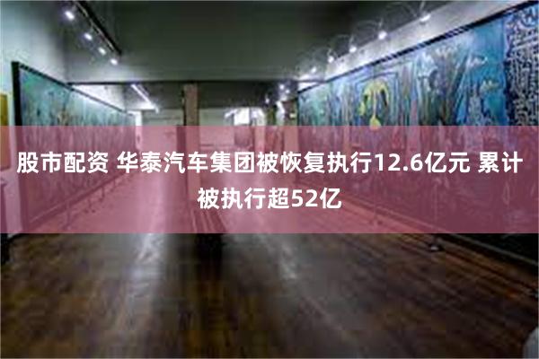 股市配资 华泰汽车集团被恢复执行12.6亿元 累计被执行超52亿