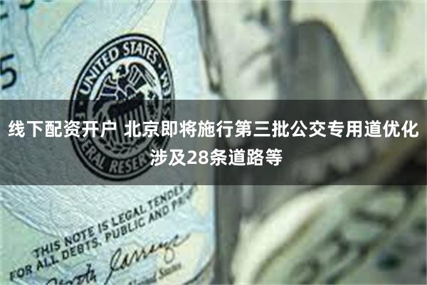 线下配资开户 北京即将施行第三批公交专用道优化 涉及28条道路等