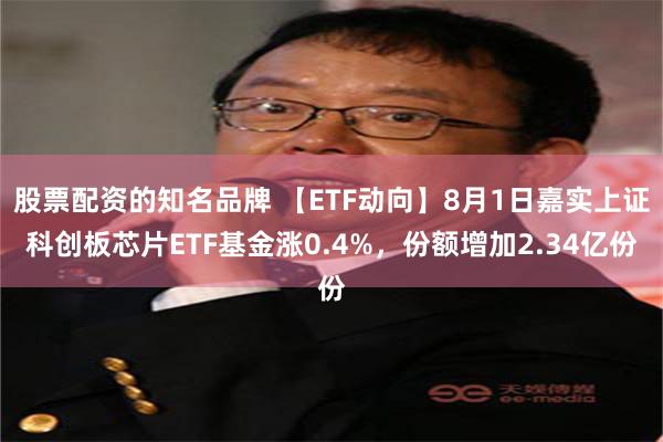 股票配资的知名品牌 【ETF动向】8月1日嘉实上证科创板芯片ETF基金涨0.4%，份额增加2.34亿份