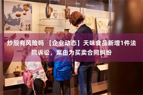 炒股有风险吗 【企业动态】天味食品新增1件法院诉讼，案由为买卖合同纠纷