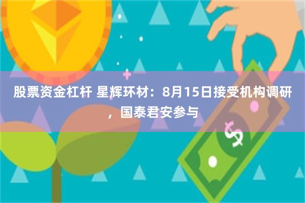 股票资金杠杆 星辉环材：8月15日接受机构调研，国泰君安参与