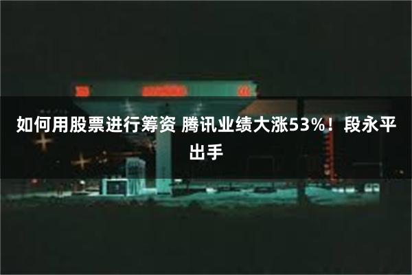 如何用股票进行筹资 腾讯业绩大涨53%！段永平出手