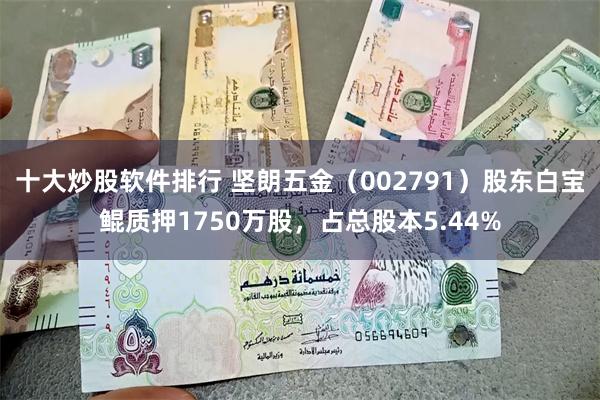 十大炒股软件排行 坚朗五金（002791）股东白宝鲲质押1750万股，占总股本5.44%