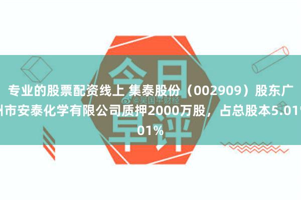 专业的股票配资线上 集泰股份（002909）股东广州市安泰化学有限公司质押2000万股，占总股本5.01%