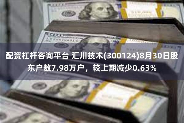 配资杠杆咨询平台 汇川技术(300124)8月30日股东户数7.98万户，较上期减少0.63%