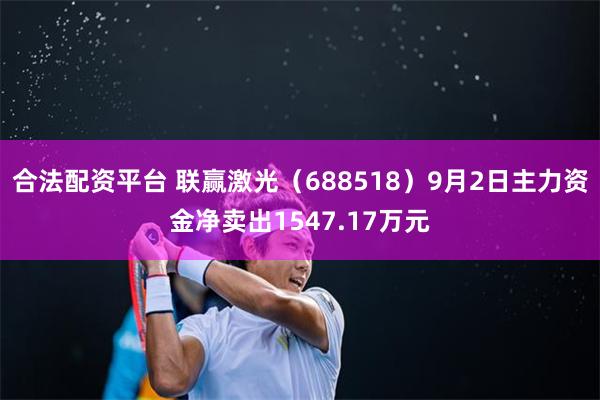 合法配资平台 联赢激光（688518）9月2日主力资金净卖出1547.17万元