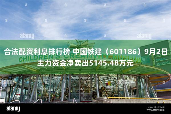 合法配资利息排行榜 中国铁建（601186）9月2日主力资金净卖出5145.48万元