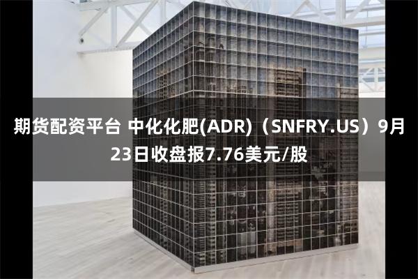 期货配资平台 中化化肥(ADR)（SNFRY.US）9月23日收盘报7.76美元/股